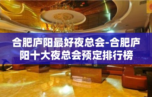 合肥庐阳最好夜总会-合肥庐阳十大夜总会预定排行榜