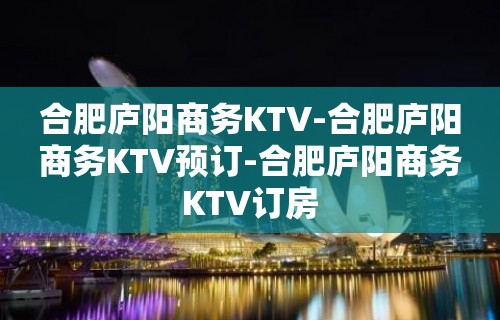 合肥庐阳商务KTV-合肥庐阳商务KTV预订-合肥庐阳商务KTV订房