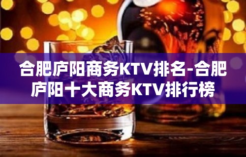 合肥庐阳商务KTV排名-合肥庐阳十大商务KTV排行榜