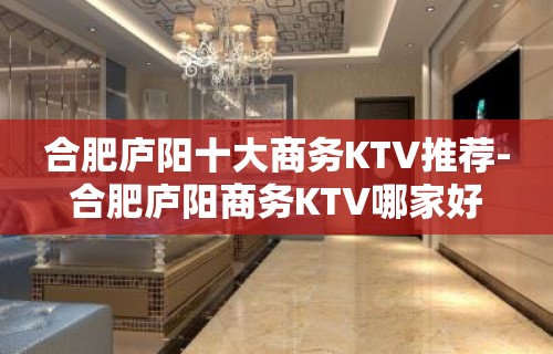 合肥庐阳十大商务KTV推荐-合肥庐阳商务KTV哪家好