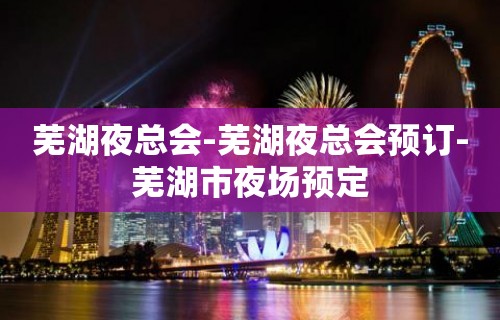 芜湖夜总会-芜湖夜总会预订-芜湖市夜场预定