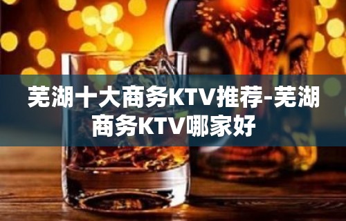 芜湖十大商务KTV推荐-芜湖商务KTV哪家好