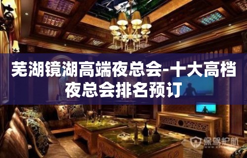 芜湖镜湖高端夜总会-十大高档夜总会排名预订