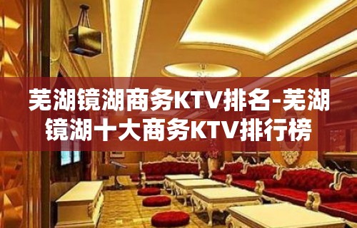 芜湖镜湖商务KTV排名-芜湖镜湖十大商务KTV排行榜