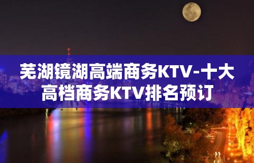 芜湖镜湖高端商务KTV-十大高档商务KTV排名预订