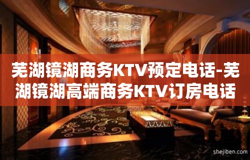 芜湖镜湖商务KTV预定电话-芜湖镜湖高端商务KTV订房电话