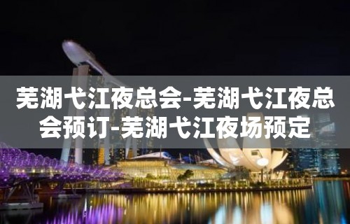 芜湖弋江夜总会-芜湖弋江夜总会预订-芜湖弋江夜场预定