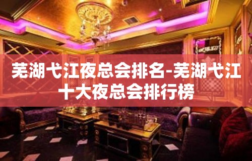 芜湖弋江夜总会排名-芜湖弋江十大夜总会排行榜