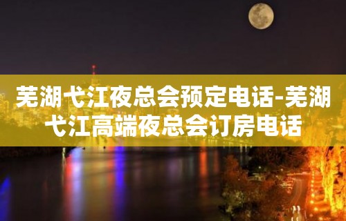 芜湖弋江夜总会预定电话-芜湖弋江高端夜总会订房电话