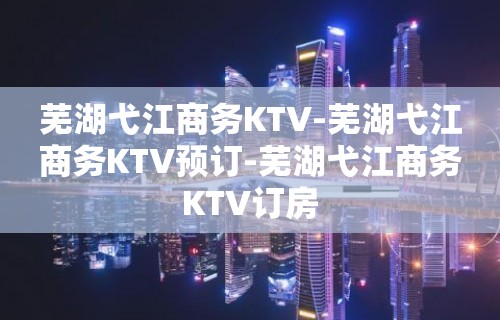 芜湖弋江商务KTV-芜湖弋江商务KTV预订-芜湖弋江商务KTV订房