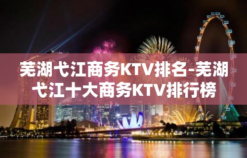 芜湖弋江商务KTV排名-芜湖弋江十大商务KTV排行榜