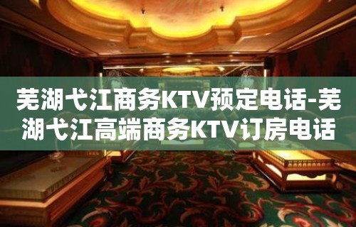 芜湖弋江商务KTV预定电话-芜湖弋江高端商务KTV订房电话