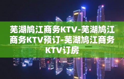 芜湖鸠江商务KTV-芜湖鸠江商务KTV预订-芜湖鸠江商务KTV订房