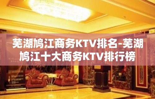 芜湖鸠江商务KTV排名-芜湖鸠江十大商务KTV排行榜