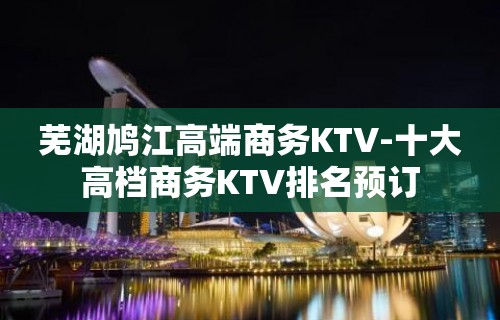 芜湖鸠江高端商务KTV-十大高档商务KTV排名预订