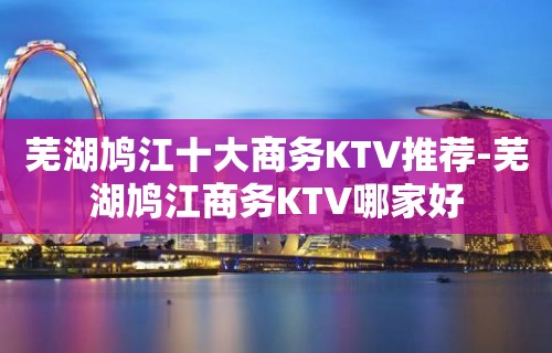 芜湖鸠江十大商务KTV推荐-芜湖鸠江商务KTV哪家好