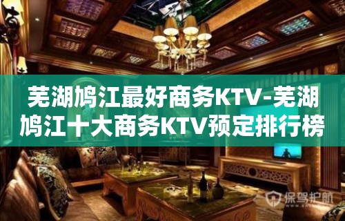 芜湖鸠江最好商务KTV-芜湖鸠江十大商务KTV预定排行榜