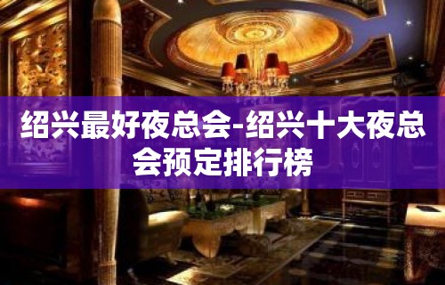 绍兴最好夜总会-绍兴十大夜总会预定排行榜