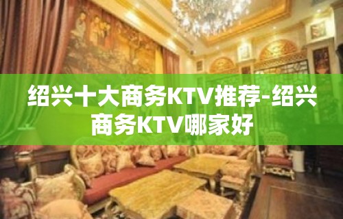 绍兴十大商务KTV推荐-绍兴商务KTV哪家好