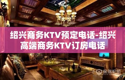 绍兴商务KTV预定电话-绍兴高端商务KTV订房电话