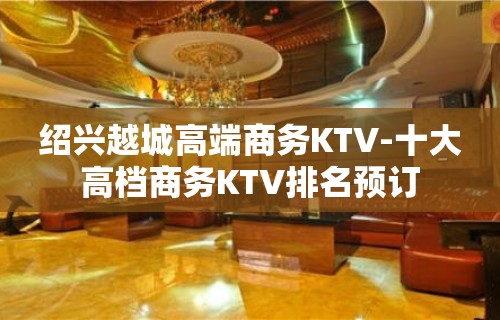 绍兴越城高端商务KTV-十大高档商务KTV排名预订