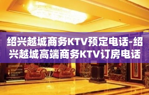 绍兴越城商务KTV预定电话-绍兴越城高端商务KTV订房电话