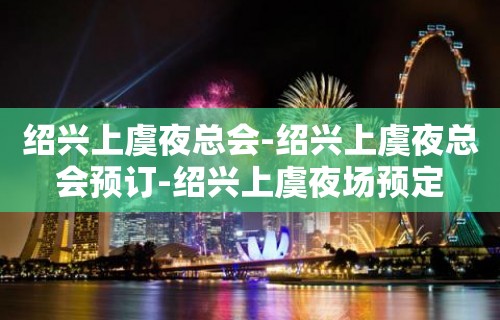 绍兴上虞夜总会-绍兴上虞夜总会预订-绍兴上虞夜场预定