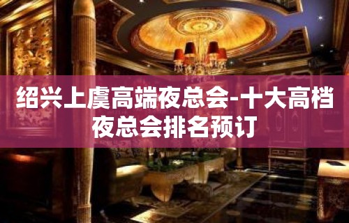 绍兴上虞高端夜总会-十大高档夜总会排名预订