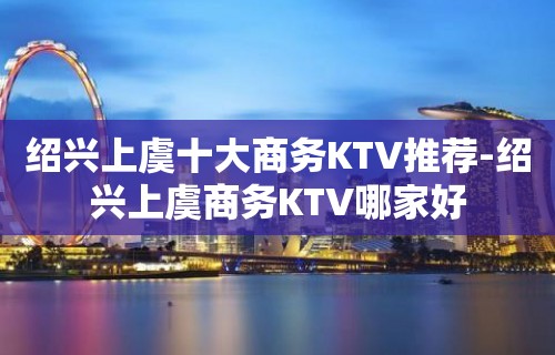 绍兴上虞十大商务KTV推荐-绍兴上虞商务KTV哪家好