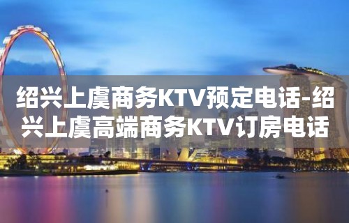 绍兴上虞商务KTV预定电话-绍兴上虞高端商务KTV订房电话