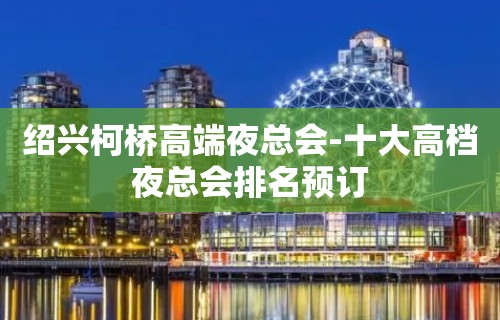 绍兴柯桥高端夜总会-十大高档夜总会排名预订