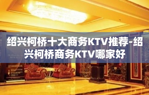 绍兴柯桥十大商务KTV推荐-绍兴柯桥商务KTV哪家好