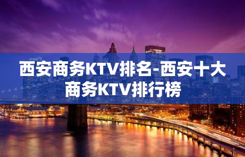 西安商务KTV排名-西安十大商务KTV排行榜