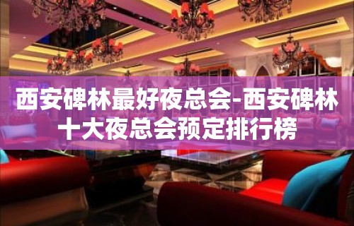 西安碑林最好夜总会-西安碑林十大夜总会预定排行榜