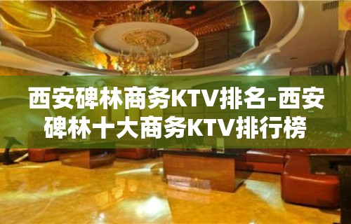 西安碑林商务KTV排名-西安碑林十大商务KTV排行榜