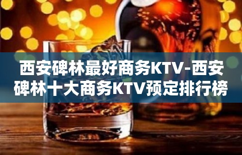 西安碑林最好商务KTV-西安碑林十大商务KTV预定排行榜