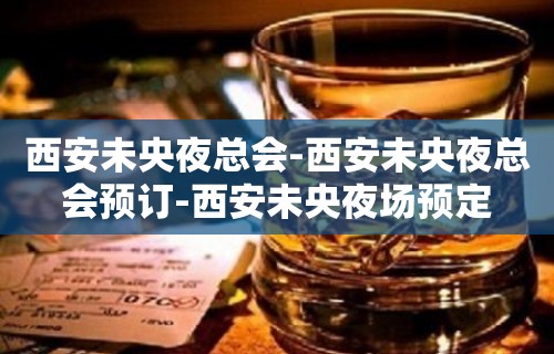 西安未央夜总会-西安未央夜总会预订-西安未央夜场预定