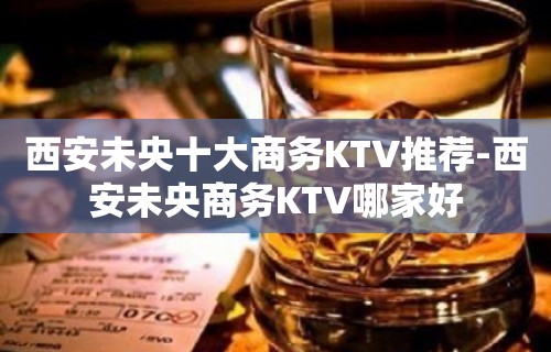 西安未央十大商务KTV推荐-西安未央商务KTV哪家好