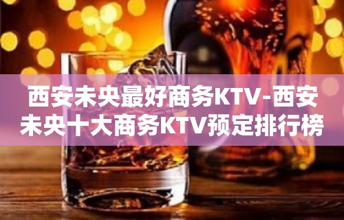 西安未央最好商务KTV-西安未央十大商务KTV预定排行榜