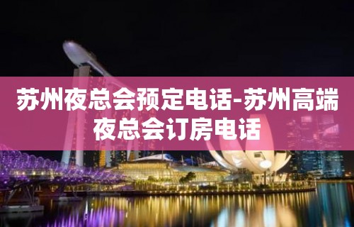 苏州夜总会预定电话-苏州高端夜总会订房电话