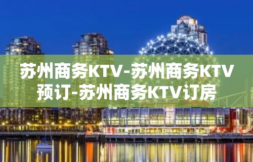 苏州商务KTV-苏州商务KTV预订-苏州商务KTV订房