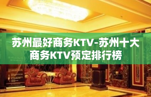 苏州最好商务KTV-苏州十大商务KTV预定排行榜