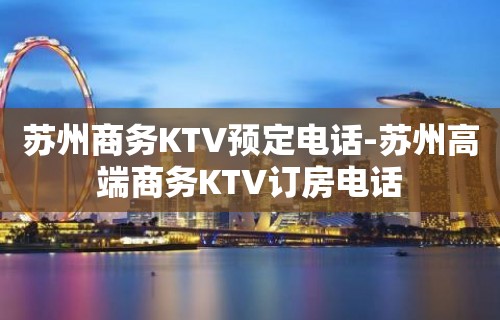 苏州商务KTV预定电话-苏州高端商务KTV订房电话