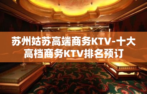 苏州姑苏高端商务KTV-十大高档商务KTV排名预订