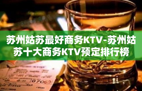 苏州姑苏最好商务KTV-苏州姑苏十大商务KTV预定排行榜