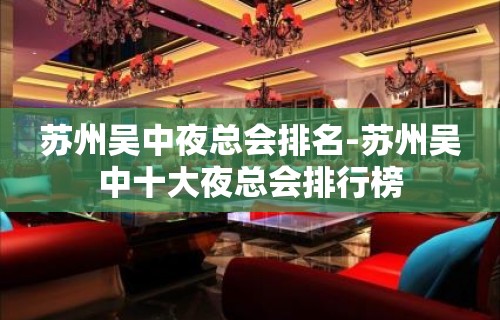 苏州吴中夜总会排名-苏州吴中十大夜总会排行榜