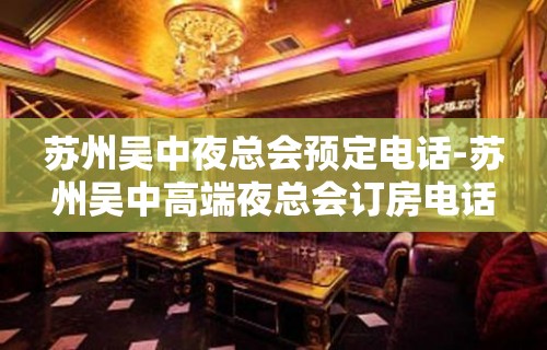 苏州吴中夜总会预定电话-苏州吴中高端夜总会订房电话