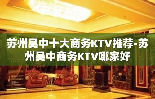 苏州吴中十大商务KTV推荐-苏州吴中商务KTV哪家好