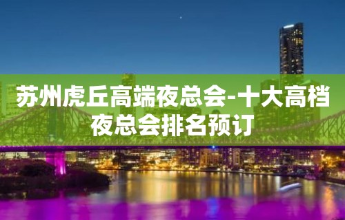 苏州虎丘高端夜总会-十大高档夜总会排名预订