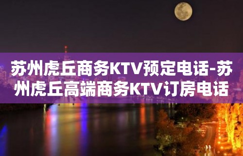 苏州虎丘商务KTV预定电话-苏州虎丘高端商务KTV订房电话